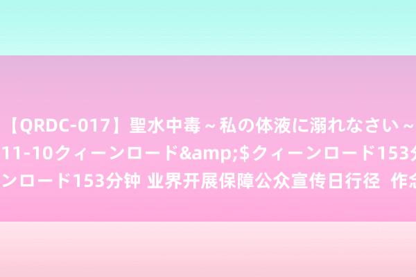 【QRDC-017】聖水中毒～私の体液に溺れなさい～</a>2017-11-10クィーンロード&$クィーンロード153分钟 业界开展保障公众宣传日行径  作念好“五篇大著作”