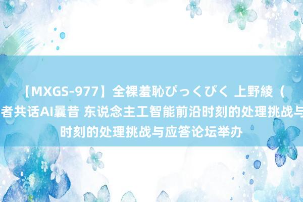 【MXGS-977】全裸羞恥ぴっくぴく 上野綾（雪菜） 大众学者共话AI曩昔 东说念主工智能前沿时刻的处理挑战与应答论坛举办