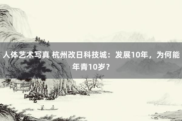 人体艺术写真 杭州改日科技城：发展10年，为何能年青10岁？