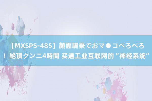 【MXSPS-485】顔面騎乗でおマ●コべろべろ！絶頂クンニ4時間 买通工业互联网的“神经系统”