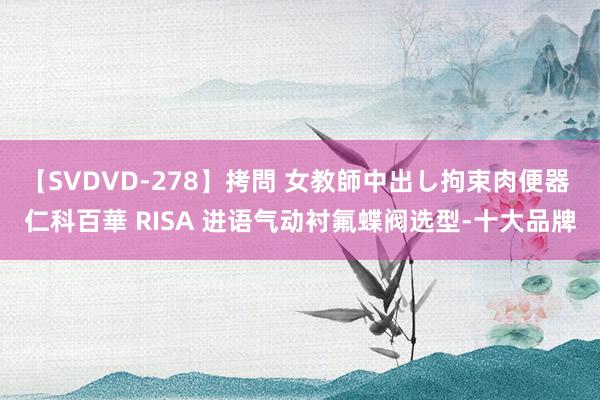 【SVDVD-278】拷問 女教師中出し拘束肉便器 仁科百華 RISA 进语气动衬氟蝶阀选型-十大品牌