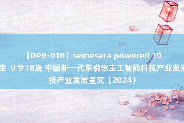 【DPR-010】semesera powered 10 ギャル女痴校生 リサ18歳 中国新一代东说念主工智能科技产业发展呈文（2024）