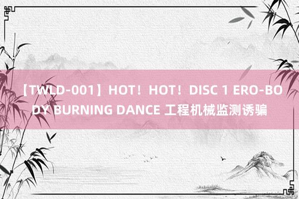 【TWLD-001】HOT！HOT！DISC 1 ERO-BODY BURNING DANCE 工程机械监测诱骗