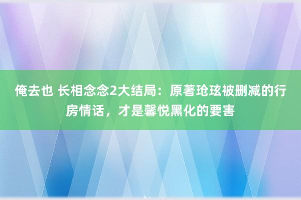 俺去也 长相念念2大结局：原著玱玹被删减的行房情话，才是馨悦黑化的要害