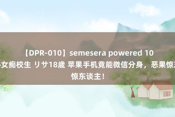 【DPR-010】semesera powered 10 ギャル女痴校生 リサ18歳 苹果手机竟能微信分身，恶果惊东谈主！