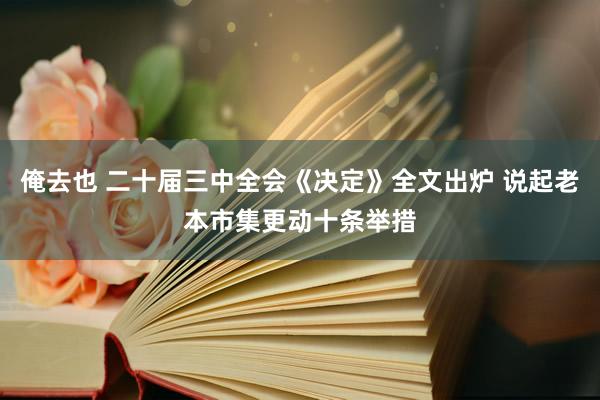 俺去也 二十届三中全会《决定》全文出炉 说起老本市集更动十条举措