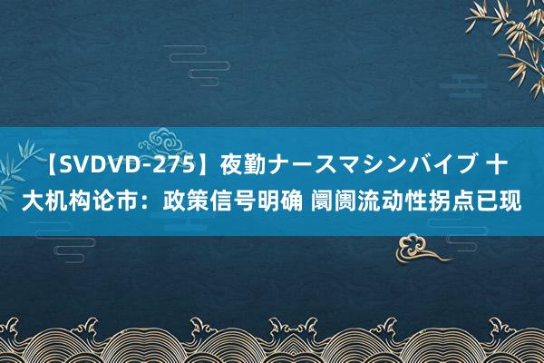 【SVDVD-275】夜勤ナースマシンバイブ 十大机构论市：政策信号明确 阛阓流动性拐点已现