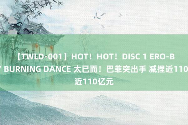 【TWLD-001】HOT！HOT！DISC 1 ERO-BODY BURNING DANCE 太已而！巴菲突出手 减捏近110亿元