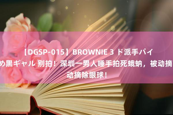 【DGSP-015】BROWNIE 3 ド派手パイパン強め黒ギャル 别拍！深圳一男人唾手拍死蛾蚋，被动摘除眼球！