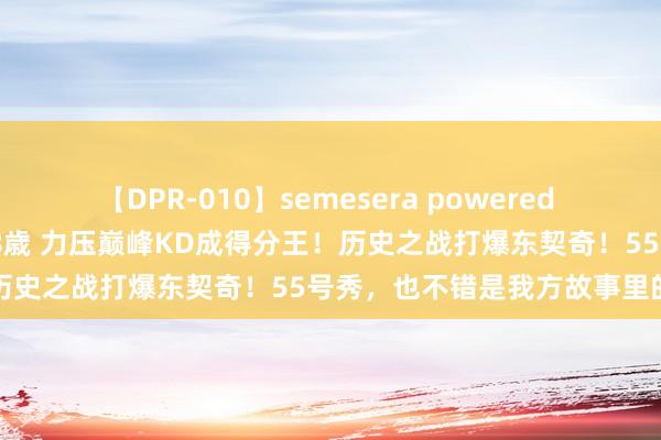 【DPR-010】semesera powered 10 ギャル女痴校生 リサ18歳 力压巅峰KD成得分王！历史之战打爆东契奇！55号秀，也不错是我方故事里的乔丹