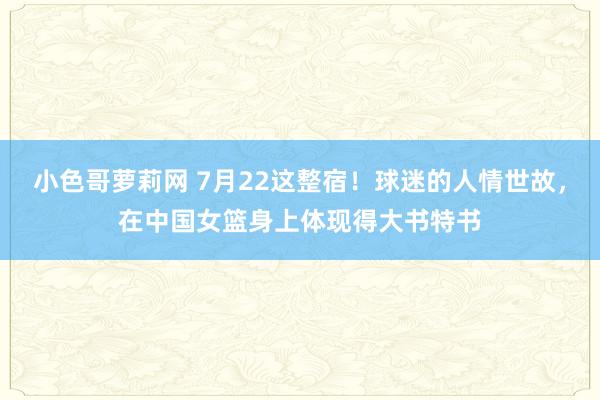 小色哥萝莉网 7月22这整宿！球迷的人情世故，在中国女篮身上体现得大书特书