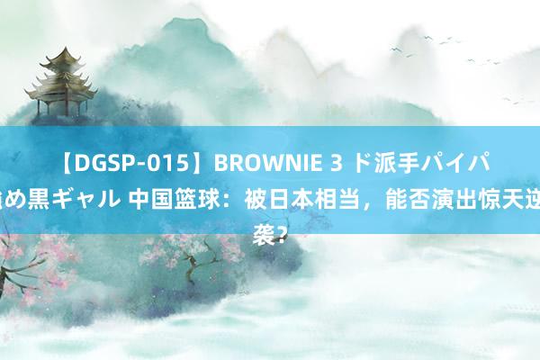 【DGSP-015】BROWNIE 3 ド派手パイパン強め黒ギャル 中国篮球：被日本相当，能否演出惊天逆袭？