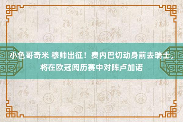 小色哥奇米 穆帅出征！费内巴切动身前去瑞士，将在欧冠阅历赛中对阵卢加诺