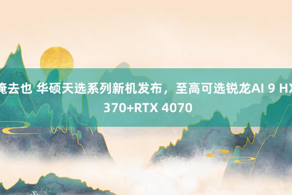 俺去也 华硕天选系列新机发布，至高可选锐龙AI 9 HX 370+RTX 4070