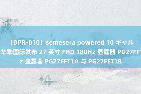 【DPR-010】semesera powered 10 ギャル女痴校生 リサ18歳 华擎国际发布 27 英寸 FHD 180Hz 显露器 PG27FFT1A 与 PG27FFT1B