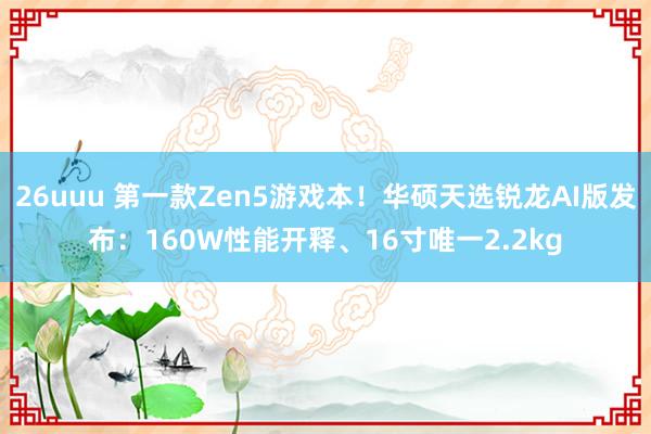 26uuu 第一款Zen5游戏本！华硕天选锐龙AI版发布：160W性能开释、16寸唯一2.2kg