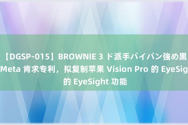 【DGSP-015】BROWNIE 3 ド派手パイパン強め黒ギャル Meta 肯求专利，拟复制苹果 Vision Pro 的 EyeSight 功能