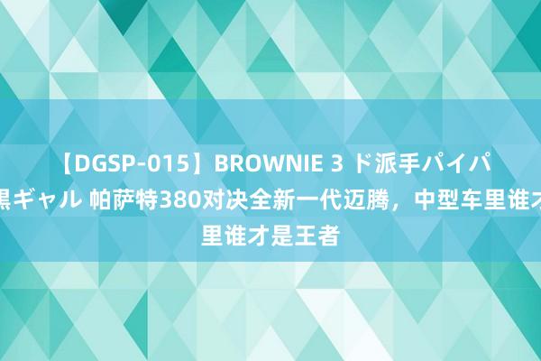 【DGSP-015】BROWNIE 3 ド派手パイパン強め黒ギャル 帕萨特380对决全新一代迈腾，中型车里谁才是王者