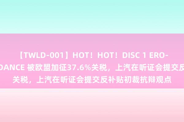 【TWLD-001】HOT！HOT！DISC 1 ERO-BODY BURNING DANCE 被欧盟加征37.6%关税，上汽在听证会提交反补贴初裁抗辩观点