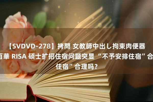 【SVDVD-278】拷問 女教師中出し拘束肉便器 仁科百華 RISA 硕士扩招住宿问题突显 “不予安排住宿”合理吗？