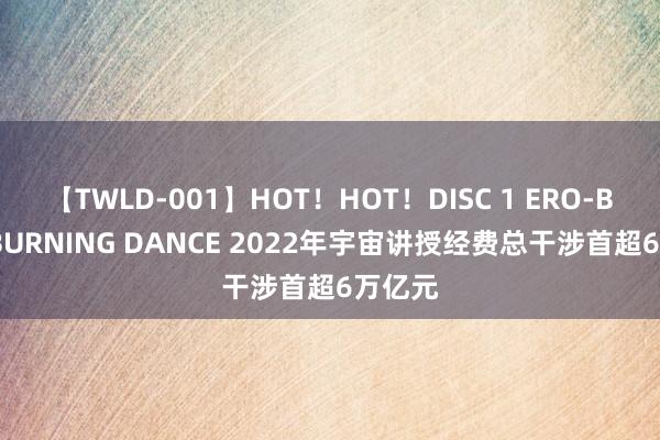 【TWLD-001】HOT！HOT！DISC 1 ERO-BODY BURNING DANCE 2022年宇宙讲授经费总干涉首超6万亿元