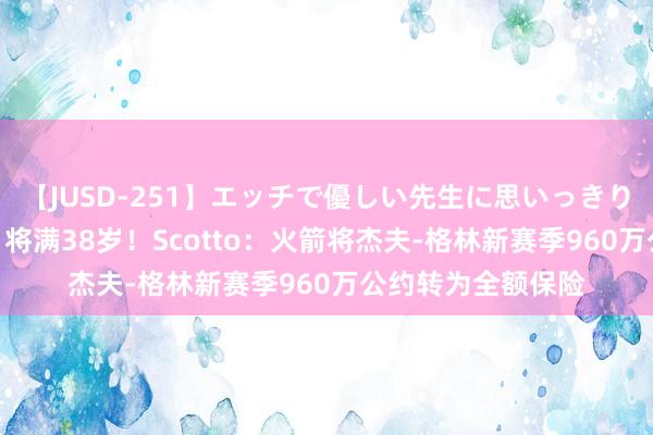 【JUSD-251】エッチで優しい先生に思いっきり甘えまくり4時間 将满38岁！Scotto：火箭将杰夫-格林新赛季960万公约转为全额保险