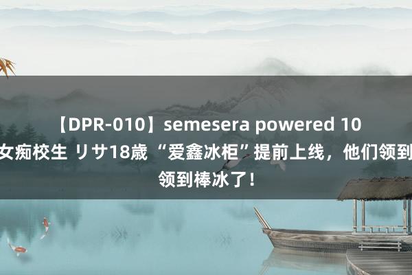 【DPR-010】semesera powered 10 ギャル女痴校生 リサ18歳 “爱鑫冰柜”提前上线，他们领到棒冰了！