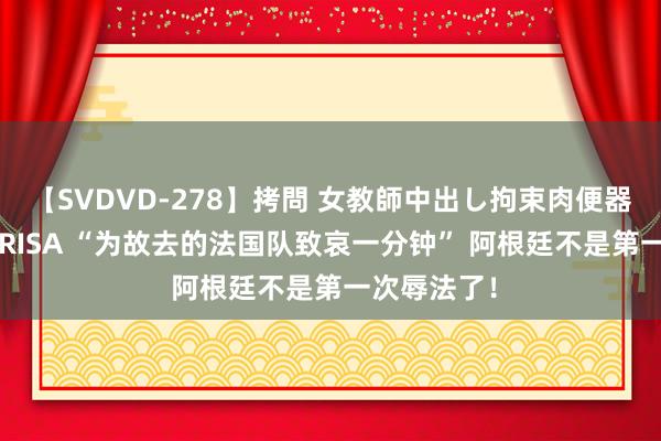 【SVDVD-278】拷問 女教師中出し拘束肉便器 仁科百華 RISA “为故去的法国队致哀一分钟” 阿根廷不是第一次辱法了！