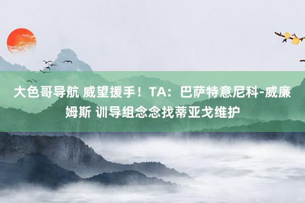 大色哥导航 威望援手！TA：巴萨特意尼科-威廉姆斯 训导组念念找蒂亚戈维护