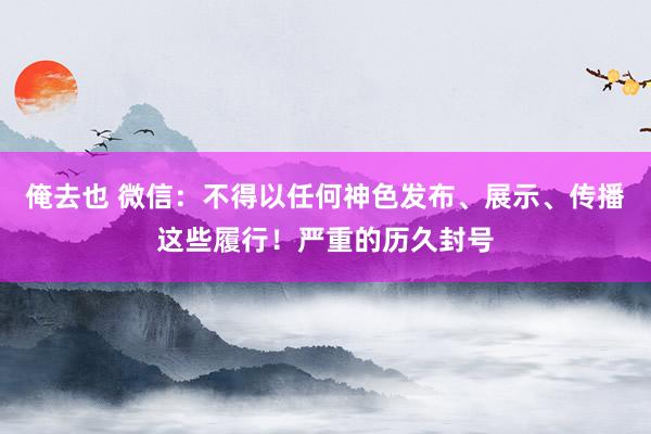 俺去也 微信：不得以任何神色发布、展示、传播这些履行！严重的历久封号