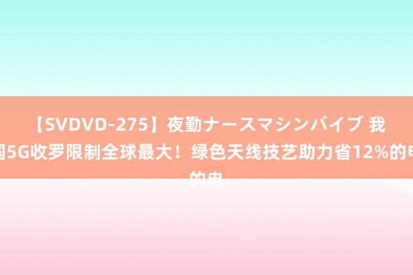 【SVDVD-275】夜勤ナースマシンバイブ 我国5G收罗限制全球最大！绿色天线技艺助力省12%的电