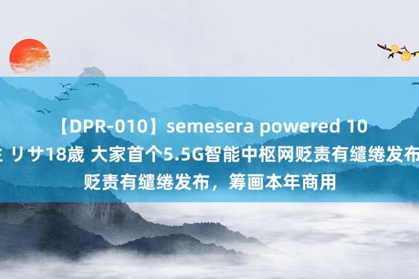 【DPR-010】semesera powered 10 ギャル女痴校生 リサ18歳 大家首个5.5G智能中枢网贬责有缱绻发布，筹画本年商用