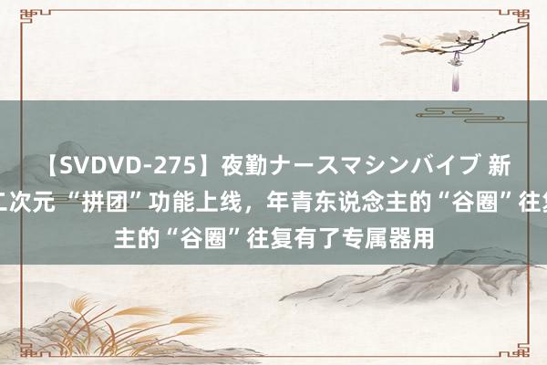 【SVDVD-275】夜勤ナースマシンバイブ 新经济不雅察丨二次元 “拼团”功能上线，年青东说念主的“谷圈”往复有了专属器用