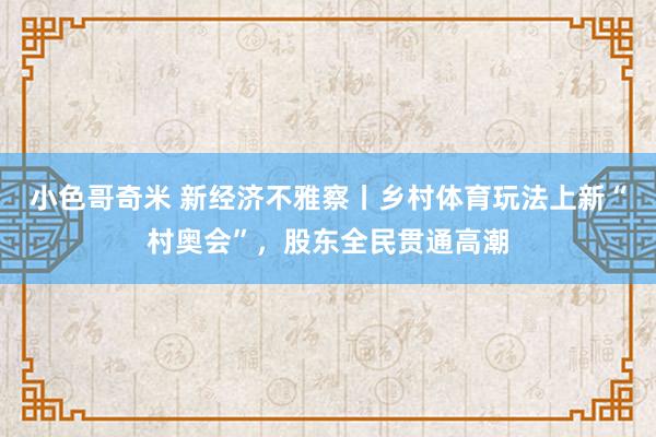 小色哥奇米 新经济不雅察丨乡村体育玩法上新“村奥会”，股东全民贯通高潮