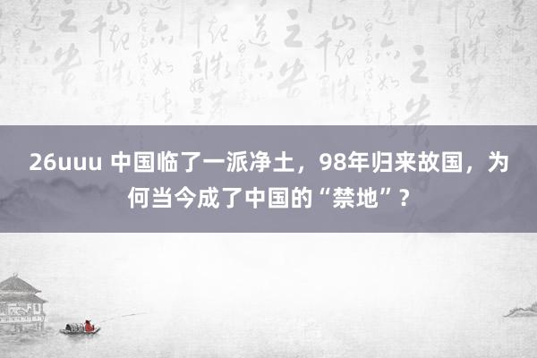 26uuu 中国临了一派净土，98年归来故国，为何当今成了中国的“禁地”？