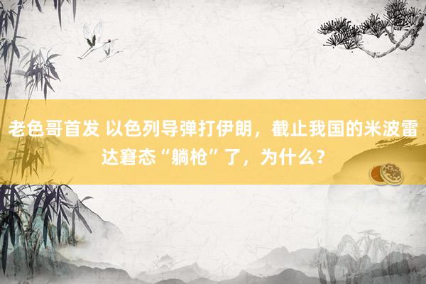 老色哥首发 以色列导弹打伊朗，截止我国的米波雷达窘态“躺枪”了，为什么？