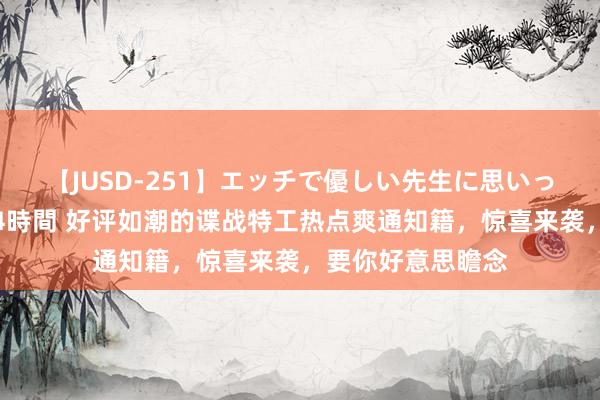 【JUSD-251】エッチで優しい先生に思いっきり甘えまくり4時間 好评如潮的谍战特工热点爽通知籍，惊喜来袭，要你好意思瞻念