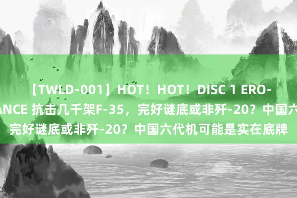 【TWLD-001】HOT！HOT！DISC 1 ERO-BODY BURNING DANCE 抗击几千架F-35，完好谜底或非歼-20？中国六代机可能是实在底牌