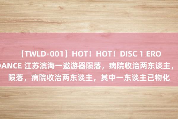 【TWLD-001】HOT！HOT！DISC 1 ERO-BODY BURNING DANCE 江苏滨海一遨游器陨落，病院收治两东谈主，其中一东谈主已物化