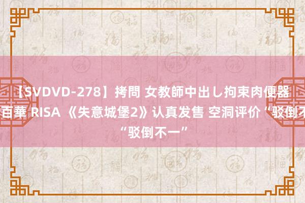 【SVDVD-278】拷問 女教師中出し拘束肉便器 仁科百華 RISA 《失意城堡2》认真发售 空洞评价“驳倒不一”