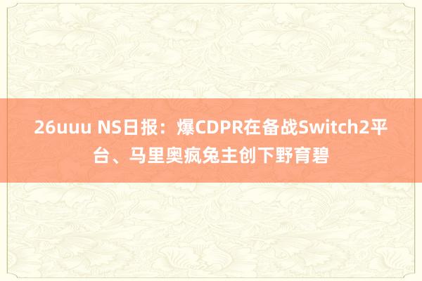 26uuu NS日报：爆CDPR在备战Switch2平台、马里奥疯兔主创下野育碧