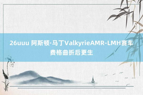 26uuu 阿斯顿·马丁ValkyrieAMR-LMH赛车费格曲折后更生