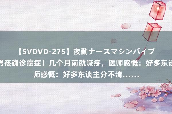 【SVDVD-275】夜勤ナースマシンバイブ 才13岁！浙江男孩确诊癌症！几个月前就喊疼，医师感慨：好多东谈主分不清……