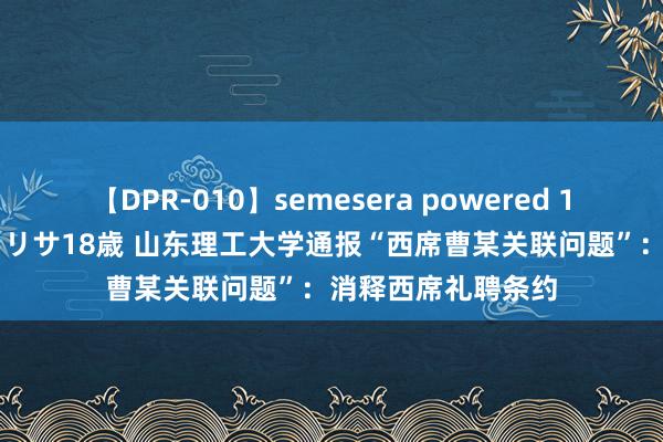 【DPR-010】semesera powered 10 ギャル女痴校生 リサ18歳 山东理工大学通报“西席曹某关联问题”：消释西席礼聘条约