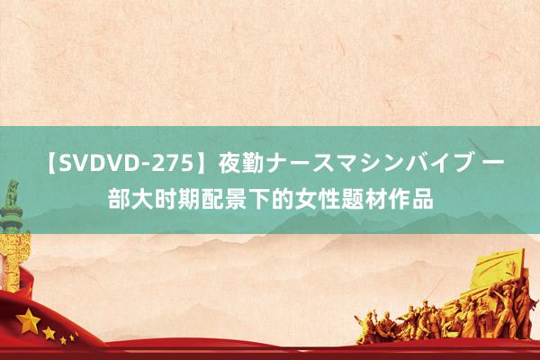 【SVDVD-275】夜勤ナースマシンバイブ 一部大时期配景下的女性题材作品