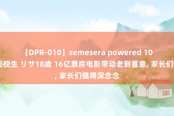 【DPR-010】semesera powered 10 ギャル女痴校生 リサ18歳 16亿票房电影带动老到蓄意， 家长们值得深念念