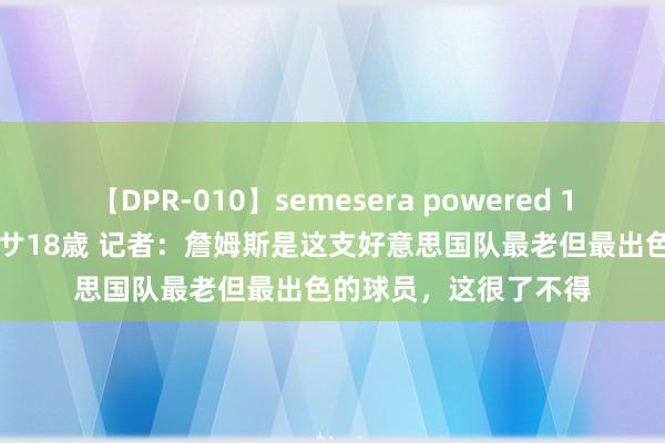 【DPR-010】semesera powered 10 ギャル女痴校生 リサ18歳 记者：詹姆斯是这支好意思国队最老但最出色的球员，这很了不得