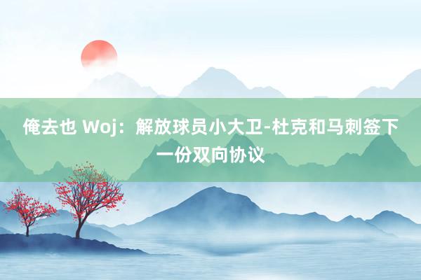 俺去也 Woj：解放球员小大卫-杜克和马刺签下一份双向协议