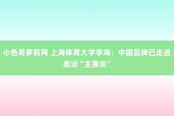 小色哥萝莉网 上海体育大学李海：中国品牌已走进奥运“主赛谈”