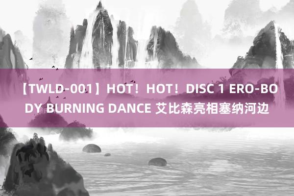 【TWLD-001】HOT！HOT！DISC 1 ERO-BODY BURNING DANCE 艾比森亮相塞纳河边